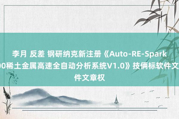 李月 反差 钢研纳克新注册《Auto-RE-Spark 1000稀土金属高速全自动分析系统V1.0》技俩标软件文章权