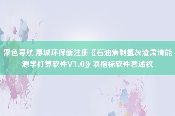 聚色导航 惠城环保新注册《石油焦制氢灰渣肃清能源学打算软件V1.0》项指标软件著述权