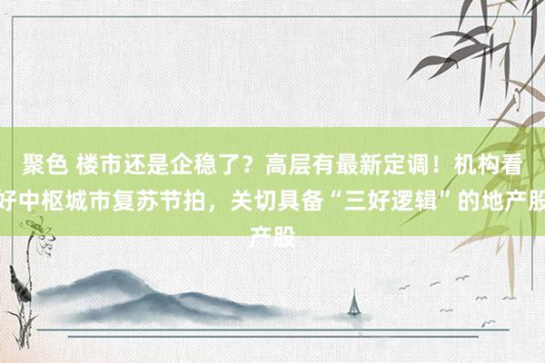 聚色 楼市还是企稳了？高层有最新定调！机构看好中枢城市复苏节拍，关切具备“三好逻辑”的地产股
