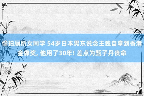 偷拍厕所女同学 54岁日本男东说念主独自拿到香港金像奖， 他用了30年! 差点为甄子丹丧命