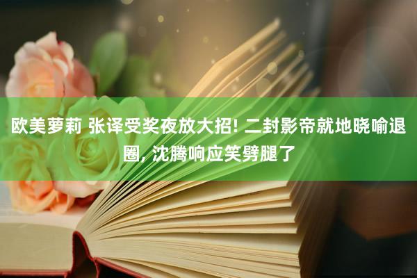 欧美萝莉 张译受奖夜放大招! 二封影帝就地晓喻退圈， 沈腾响应笑劈腿了