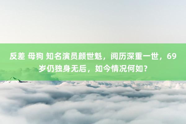 反差 母狗 知名演员颜世魁，阅历深重一世，69岁仍独身无后，如今情况何如？