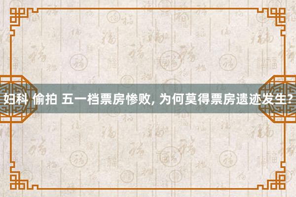 妇科 偷拍 五一档票房惨败， 为何莫得票房遗迹发生?
