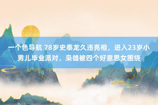 一个色导航 78岁史泰龙久违亮相，进入23岁小男儿毕业派对，枭雄被四个好意思女围绕