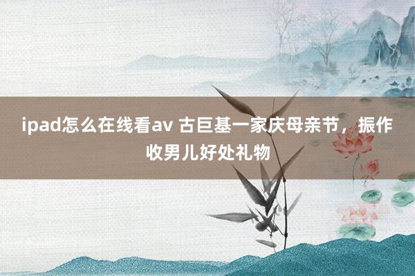 ipad怎么在线看av 古巨基一家庆母亲节，振作收男儿好处礼物