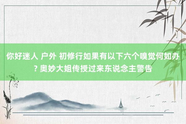 你好迷人 户外 初修行如果有以下六个嗅觉何如办? 奥妙大姐传授过来东说念主警告