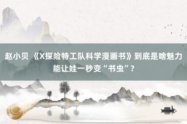 赵小贝 《X探险特工队科学漫画书》到底是啥魅力能让娃一秒变“书虫”?