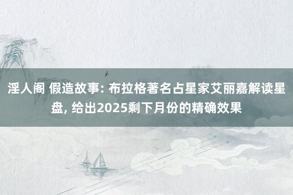 淫人阁 假造故事: 布拉格著名占星家艾丽嘉解读星盘， 给出2025剩下月份的精确效果