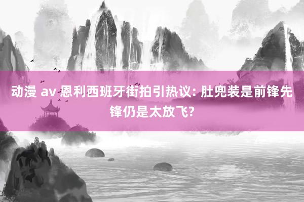 动漫 av 恩利西班牙街拍引热议: 肚兜装是前锋先锋仍是太放飞?