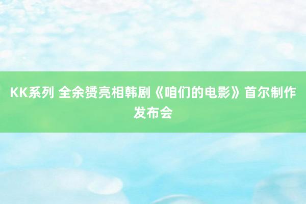 KK系列 全余赟亮相韩剧《咱们的电影》首尔制作发布会