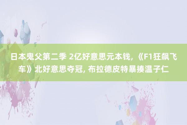 日本鬼父第二季 2亿好意思元本钱， 《F1狂飙飞车》北好意思夺冠， 布拉德皮特暴揍温子仁