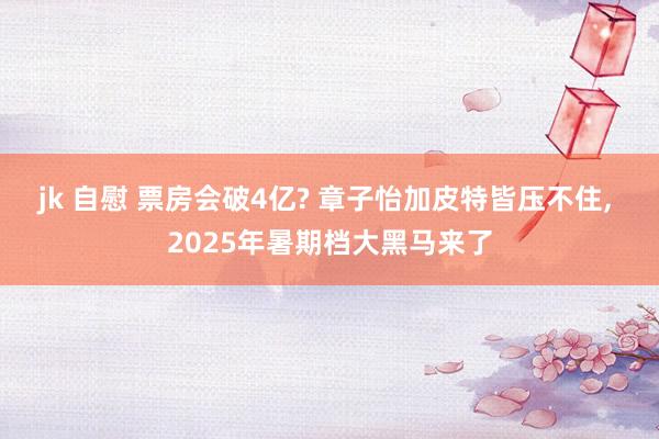 jk 自慰 票房会破4亿? 章子怡加皮特皆压不住， 2025年暑期档大黑马来了