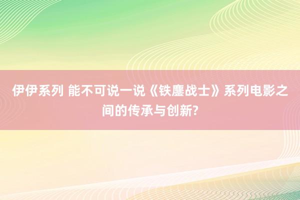 伊伊系列 能不可说一说《铁鏖战士》系列电影之间的传承与创新?